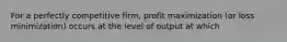 For a perfectly competitive firm, profit maximization (or loss minimization) occurs at the level of output at which