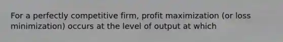 For a perfectly competitive firm, profit maximization (or loss minimization) occurs at the level of output at which