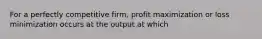 For a perfectly competitive firm, profit maximization or loss minimization occurs at the output at which