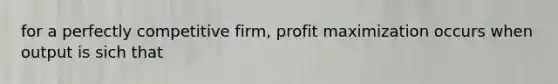 for a perfectly competitive firm, profit maximization occurs when output is sich that