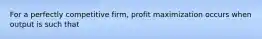 For a perfectly competitive firm, profit maximization occurs when output is such that