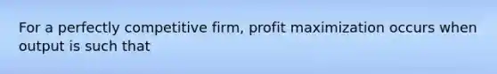 For a perfectly competitive firm, profit maximization occurs when output is such that