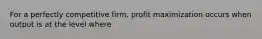 For a perfectly competitive firm, profit maximization occurs when output is at the level where