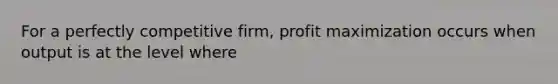 For a perfectly competitive firm, profit maximization occurs when output is at the level where