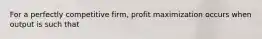 For a perfectly competitive​ firm, profit maximization occurs when output is such that