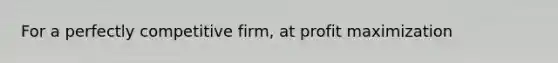 For a perfectly competitive firm, at profit maximization