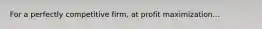 For a perfectly competitive​ firm, at profit maximization...