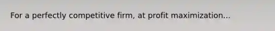 For a perfectly competitive​ firm, at profit maximization...
