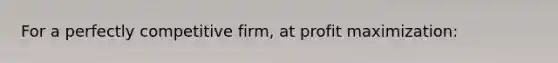 For a perfectly competitive firm, at profit maximization: