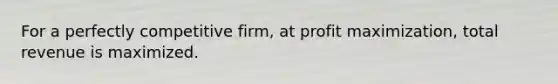 For a perfectly competitive firm, at <a href='https://www.questionai.com/knowledge/kI8oyZMVJk-profit-maximization' class='anchor-knowledge'>profit maximization</a>, total revenue is maximized.