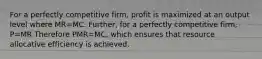 For a perfectly competitive firm, profit is maximized at an output level where MR=MC. Further, for a perfectly competitive firm, P=MR Therefore PMR=MC, which ensures that resource allocative efficiency is achieved.