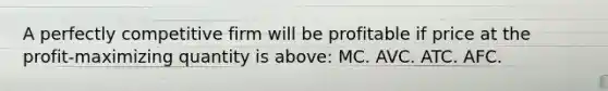 A perfectly competitive firm will be profitable if price at the profit-maximizing quantity is above: MC. AVC. ATC. AFC.