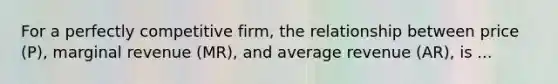 For a perfectly competitive firm, the relationship between price (P), marginal revenue (MR), and average revenue (AR), is ...