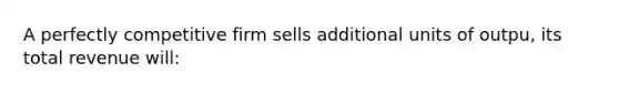 A perfectly competitive firm sells additional units of outpu, its total revenue will: