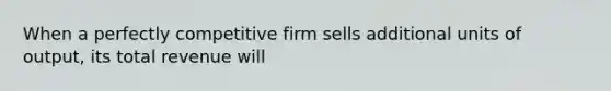 When a perfectly competitive firm sells additional units of output, its total revenue will