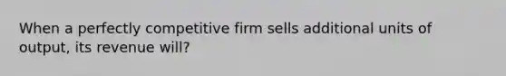 When a perfectly competitive firm sells additional units of output, its revenue will?