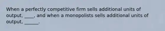 When a perfectly competitive firm sells additional units of output, ____, and when a monopolists sells additional units of output, ______.