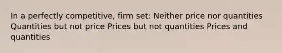 In a perfectly competitive, firm set: Neither price nor quantities Quantities but not price Prices but not quantities Prices and quantities