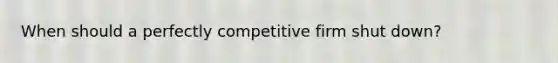 When should a perfectly competitive firm shut down?