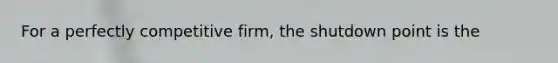 For a perfectly competitive firm, the shutdown point is the