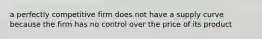 a perfectly competitive firm does not have a supply curve because the firm has no control over the price of its product