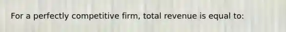 For a perfectly competitive firm, total revenue is equal to: