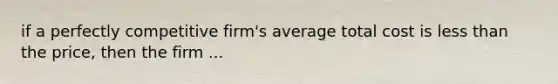 if a perfectly competitive firm's average total cost is <a href='https://www.questionai.com/knowledge/k7BtlYpAMX-less-than' class='anchor-knowledge'>less than</a> the price, then the firm ...