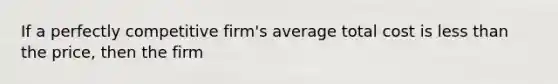 If a perfectly competitive firm's average total cost is <a href='https://www.questionai.com/knowledge/k7BtlYpAMX-less-than' class='anchor-knowledge'>less than</a> the price, then the firm