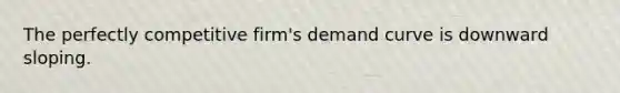 The perfectly competitive firm's demand curve is downward sloping.