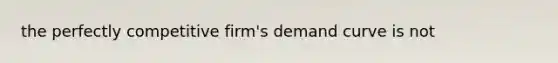 the perfectly competitive firm's demand curve is not