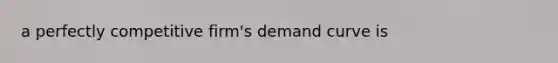 a perfectly competitive firm's demand curve is