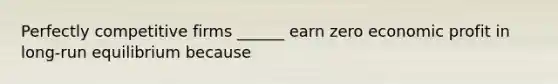 Perfectly competitive firms ______ earn zero economic profit in long-run equilibrium because