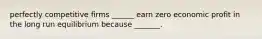 perfectly competitive firms ______ earn zero economic profit in the long run equilibrium because _______.