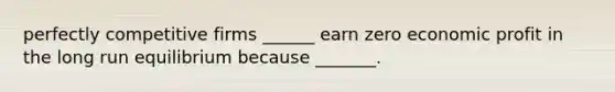 perfectly competitive firms ______ earn zero economic profit in the long run equilibrium because _______.