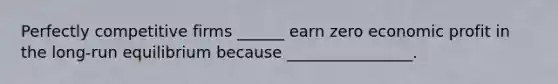 Perfectly competitive firms ______ earn zero economic profit in the long-run equilibrium because ________________.