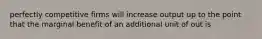 perfectly competitive firms will increase output up to the point that the marginal benefit of an additional unit of out is
