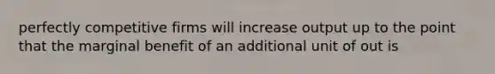 perfectly competitive firms will increase output up to the point that the marginal benefit of an additional unit of out is