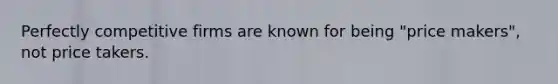 Perfectly competitive firms are known for being "price makers", not price takers.