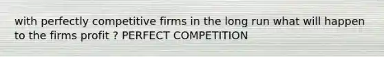 with perfectly competitive firms in the long run what will happen to the firms profit ? PERFECT COMPETITION