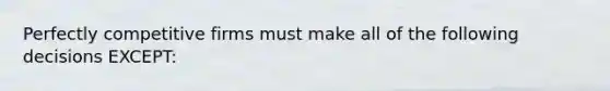 Perfectly competitive firms must make all of the following decisions EXCEPT: