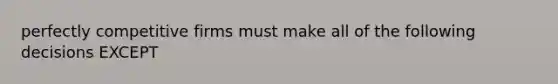 perfectly competitive firms must make all of the following decisions EXCEPT