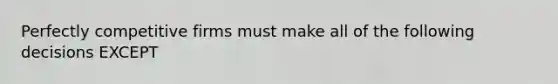 Perfectly competitive firms must make all of the following decisions EXCEPT