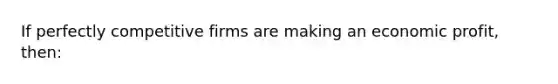 If perfectly competitive firms are making an economic profit, then: