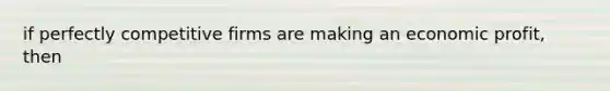 if perfectly competitive firms are making an economic profit, then