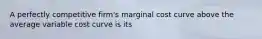 A perfectly competitive firm's marginal cost curve above the average variable cost curve is its