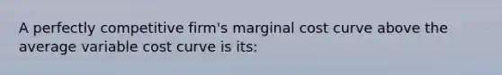 A perfectly competitive firm's marginal cost curve above the average variable cost curve is its: