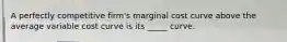 A perfectly competitive firm's marginal cost curve above the average variable cost curve is its _____ curve.