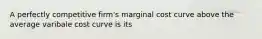 A perfectly competitive firm's marginal cost curve above the average varibale cost curve is its