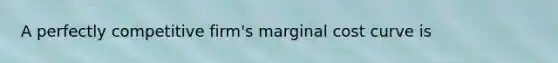 A perfectly competitive firm's marginal cost curve is