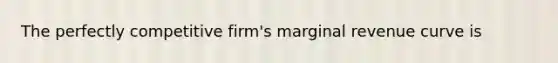 The perfectly competitive firm's marginal revenue curve is